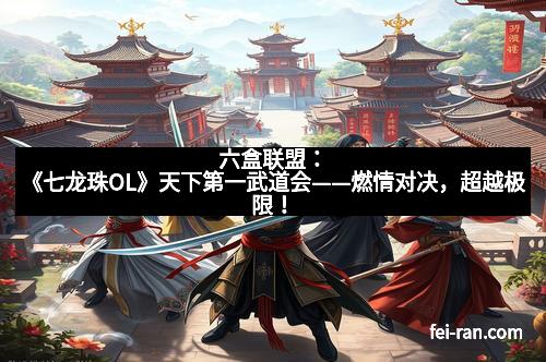 六盒联盟：《七龙珠OL》天下第一武道会——燃情对决，超越极限！